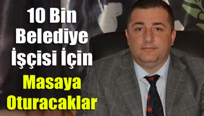 10 bin belediye işçisi için masaya oturacaklar