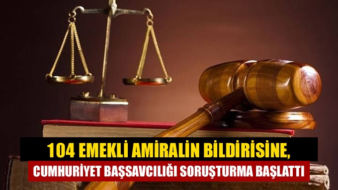 104 emekli amiralin bildirisine, Cumhuriyet Başsavcılığı soruşturma başlattı