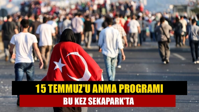 15 Temmuzu anma programı bu kez Sekaparkta