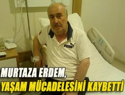 Murtaza Erdem, yaşam mücadelesini kaybetti