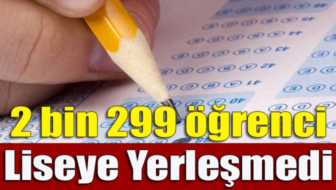 2 bin 299 öğrenci liseye yerleşmedi