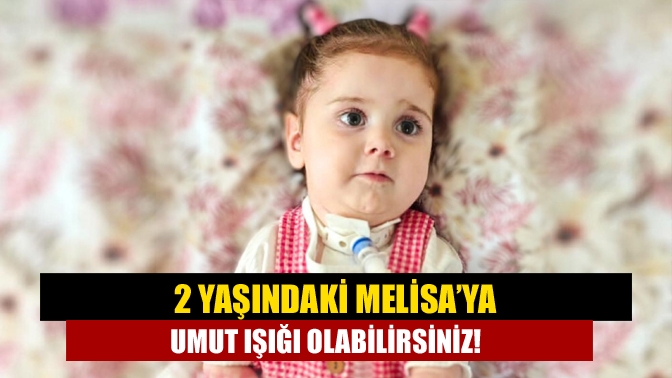 2 yaşındaki Melisa’ya Umut Işığı Olabilirsiniz!