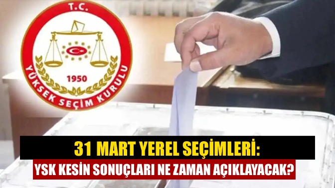 31 Mart Yerel Seçimleri: YSK kesin sonuçları ne zaman açıklayacak?