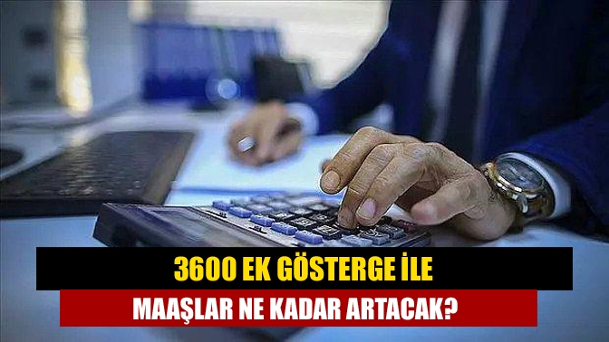 3600 ek gösterge ile maaşlar ne kadar artacak?