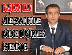 Başkan Kan,aile saadetime gölge düşürmek isteniyor