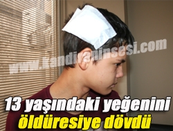 13 yaşındaki yeğenini öldüresiye dövdü