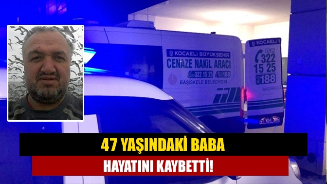 47 yaşındaki baba hayatını kaybetti!