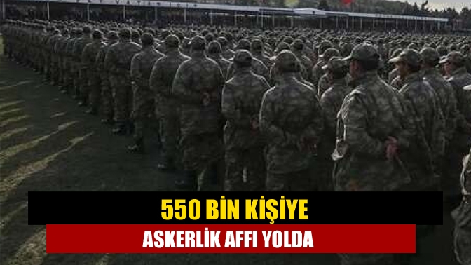 550 bin kişiye askerlik affı yolda