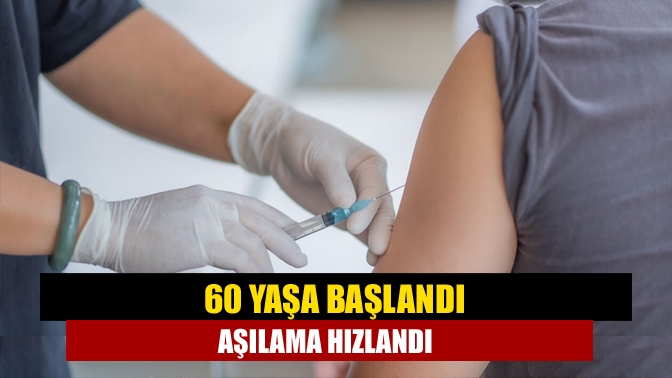 60 yaşa başlandı aşılama hızlandı