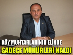 Köy muhtarlarının elinde sadece mühürleri kaldı