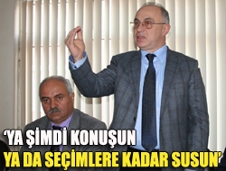 Ya şimdi konuşun ya da seçimlere kadar susun