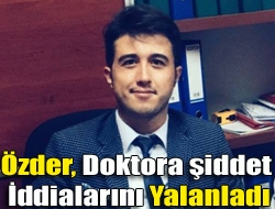 Özder, doktora şiddet iddialarını yalanladı