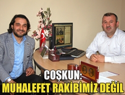 Coşkun: Muhalefet rakibimiz değil