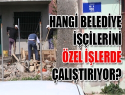 Hangi Belediye İşçilerini Özel İşlerde Çalıştırıyor?