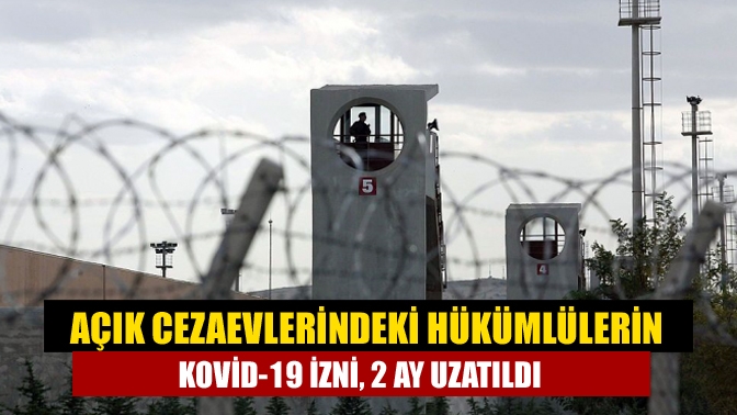 Açık cezaevlerindeki hükümlülerin Kovid-19 izni, 2 ay uzatıldı