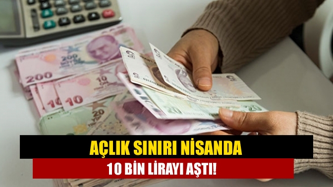 Açlık sınırı nisanda 10 bin lirayı aştı!