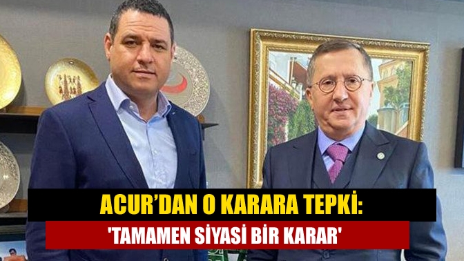 Acur’dan o karara tepki: Tamamen siyasi bir karar