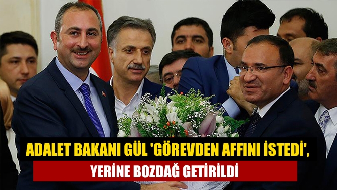 Adalet Bakanı Gül görevden affını istedi, yerine Bozdağ getirildi