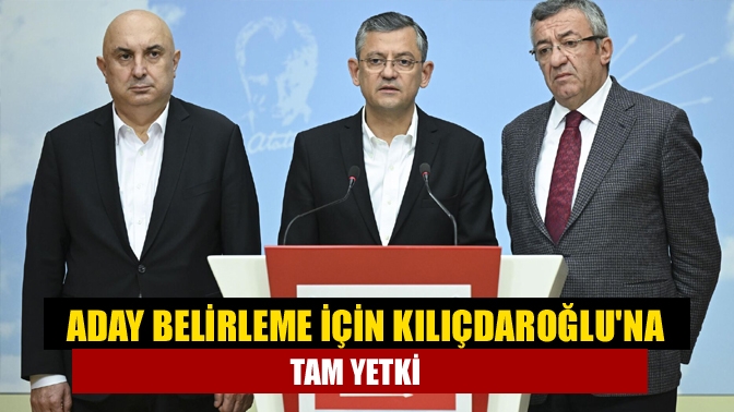 Aday belirleme için Kılıçdaroğluna tam yetki