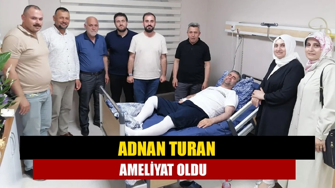 Adnan Turan ameliyat oldu