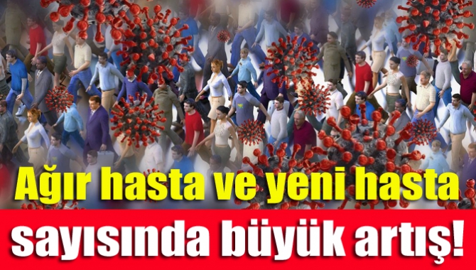 Ağır hasta ve yeni hasta sayısında büyük artış!