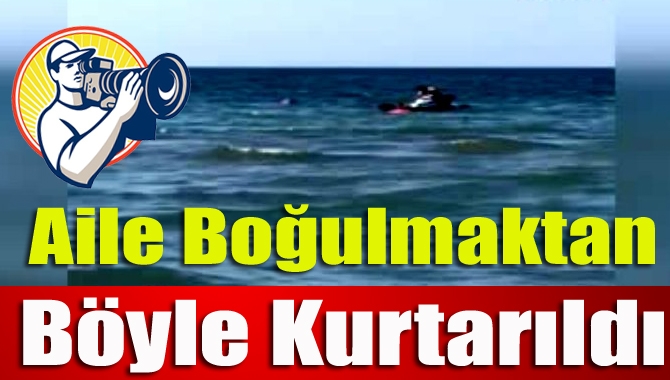 Aile boğulmaktan böyle kurtarıldı