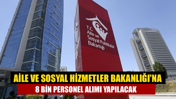 Aile ve Sosyal Hizmetler Bakanlığına 8 bin personel alımı yapılacak