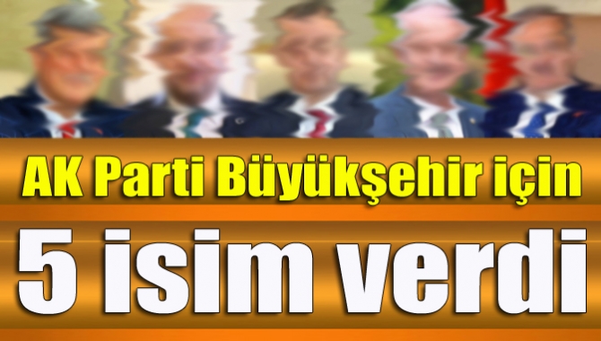 AK Parti Büyükşehir için 5 isim verdi