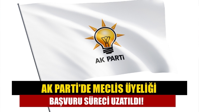 AK Parti’de meclis üyeliği başvuru süreci uzatıldı!