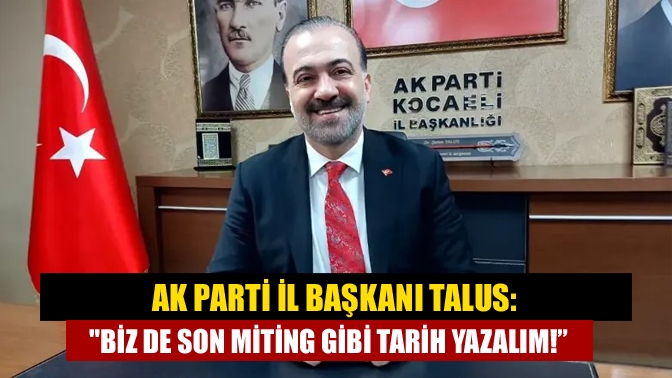 AK Parti İl Başkanı Talus: Biz de Son miting gibi tarih yazalım!”