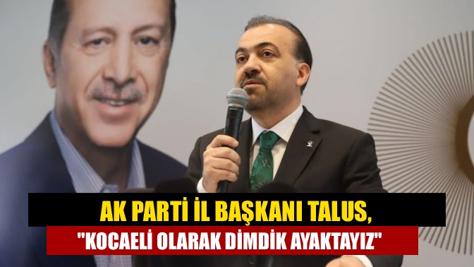 AK Parti İl Başkanı Talus, Kocaeli olarak dimdik ayaktayız