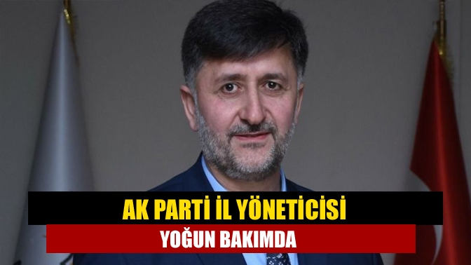 AK Parti il yöneticisi yoğun bakımda