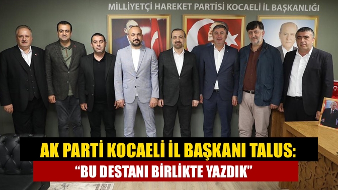 AK Parti Kocaeli İl Başkanı Talus: “Bu destanı birlikte yazdık”