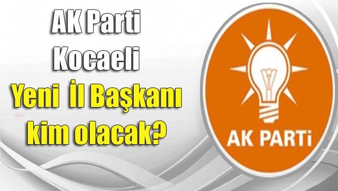 AK Parti Kocaeli Yeni İl Başkanı kim olacak?