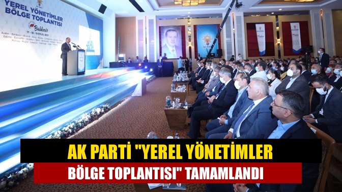 AK Parti Yerel Yönetimler Bölge Toplantısı tamamlandı