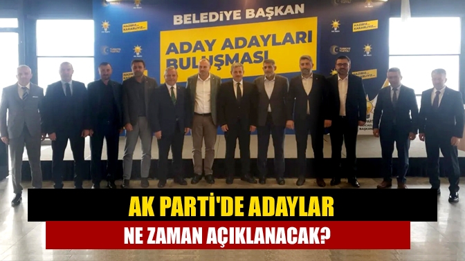 AK Parti'de adaylar ne zaman açıklanacak?