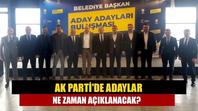 AK Partide adaylar ne zaman açıklanacak?