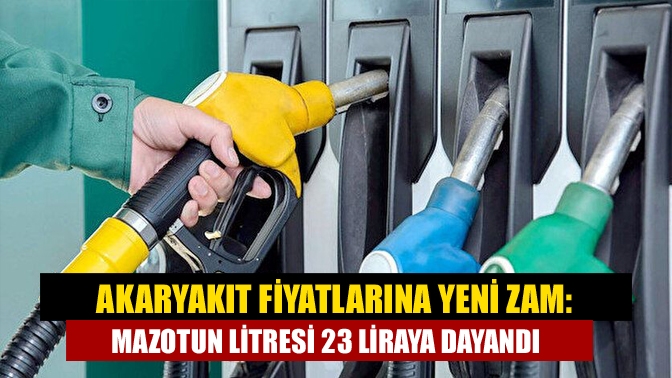 Akaryakıt fiyatlarına yeni zam: Mazotun litresi 23 liraya dayandı