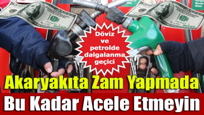 Akaryakıta Zam yapmada bu kadar acele etmeyin