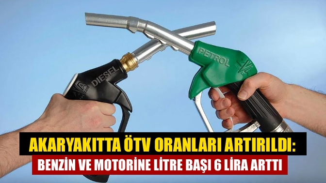 Akaryakıtta ÖTV oranları artırıldı: Benzin ve motorine Litre başı 6 lira arttı