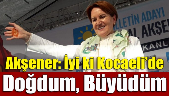 Akşener: İyi ki Kocaeli’de doğdum, büyüdüm