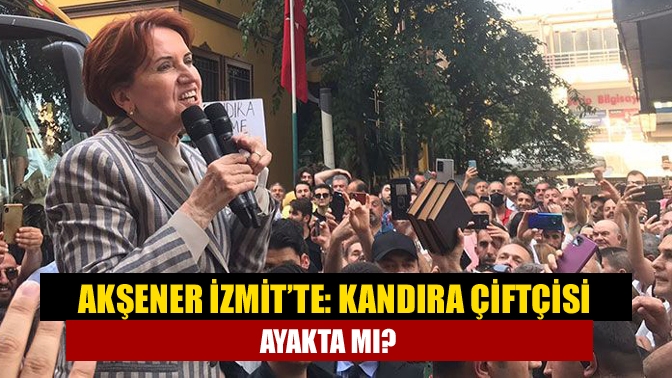 Akşener İzmit’te: Kandıra çiftçisi ayakta mı?