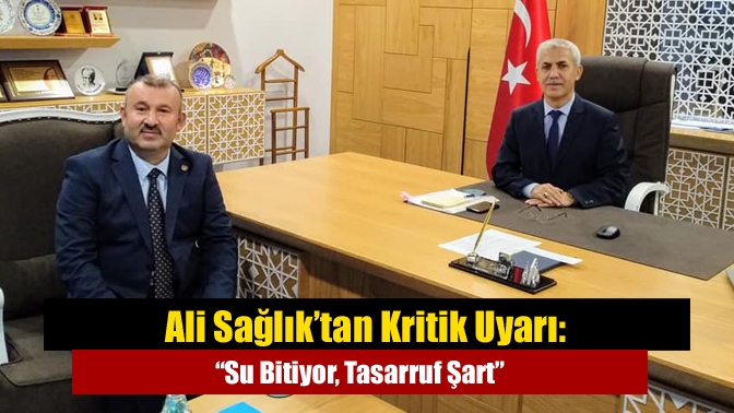 Ali Sağlık’tan Kritik Uyarı: “Su Bitiyor, Tasarruf Şart”