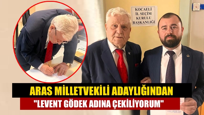 Aras Milletvekili Adaylığından Levent Gödek Adına Çekiliyorum