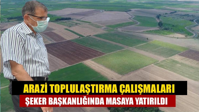 Arazi toplulaştırma çalışmaları Şeker başkanlığında masaya yatırıldı