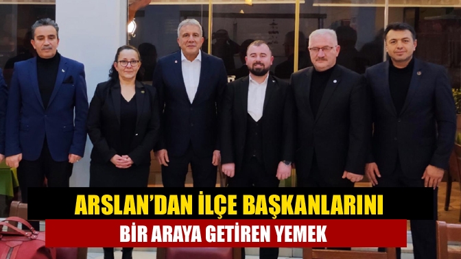 Arslan’dan ilçe başkanlarını bir araya getiren yemek