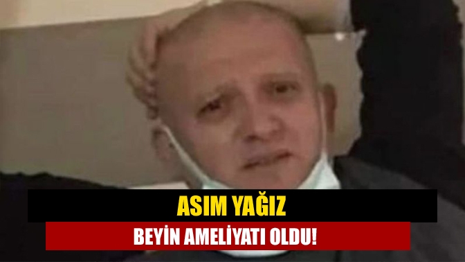 Asım Yağız beyin ameliyatı oldu!