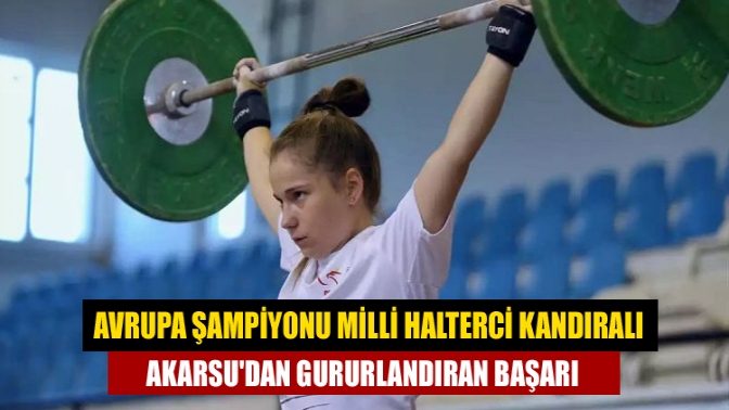 Avrupa şampiyonu milli halterci Kandıralı Akarsudan gururlandıran başarı