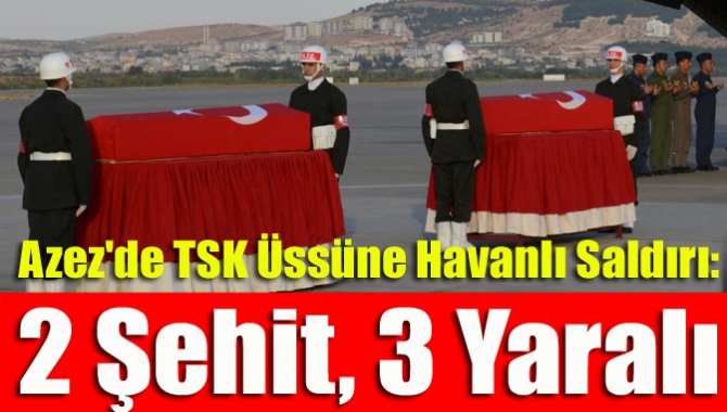 Azez'de TSK Üssüne Havanlı Saldırı: 2 Şehit, 3 Yaralı