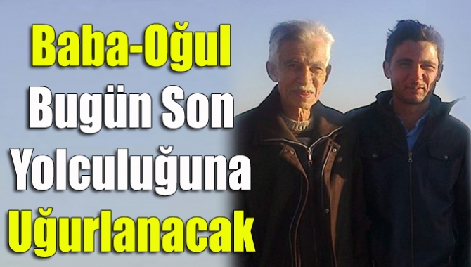 Baba-oğul bugün son yolculuğuna uğurlanacak